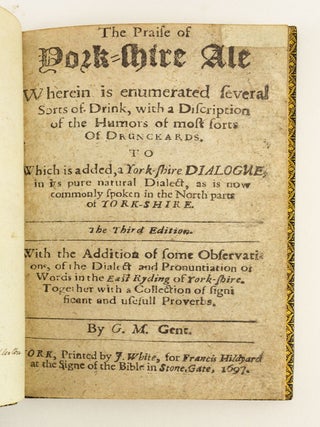 THE PRAISE OF YORK-SHIRE ALE, WHEREIN IS ENUMERATED SEVERAL SORTS OF DRINK, WITH A DISCRIPTION OF THE HUMORS OF MOST SORTS OF DRUNCKARDS. TO WHICH IS ADDED, A YORK-SHIRE DIALOGUE . . . WITH THE ADDITION OF SOME OBSERVATIONS, OF THE DIALECT . . . IN THE EAST RYDING.