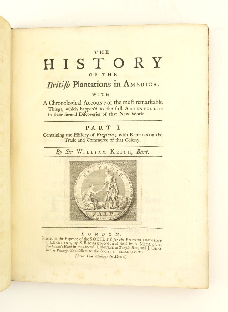 (ST16322) THE HISTORY OF THE BRITISH PLANTATIONS IN AMERICA. . . . CONTAINING THE HISTORY OF VIRGINIA; WITH REMARKS ON THE TRADE AND COMMERCE OF THAT COLONY. COLONIAL HISTORY OF AMERICANA - VIRGINIA, WILLIAM KEITH.