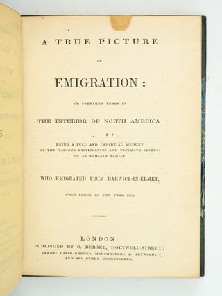 A TRUE PICTURE OF EMIGRATION; OR FOURTEEN YEARS IN THE INTERIOR OF NORTH AMERICA; BEING A FULL AND IMPARTIAL ACCOUNT OF THE VARIOUS DIFFICULTIES AND ULTIMATE SUCCESS OF AN ENGLISH FAMILY WHO EMIGRATED FROM BARWICK-IN-ELMET, NEAR LEEDS, IN THE YEAR 1831.